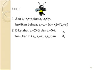 soal:
1. Jika z1=x1+iy1 dan z2=x2+iy2,
buktikan bahwa: z1 –z2= (x1 – x2)+i(y1 –y2)
2. Diketahui: z1=2+3i dan z2=5–i.
tentukan z1
+z2, z1
–z2 ,z1
z2, dan
10
2
1
z
z
 