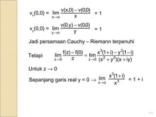 111
vx
(0,0) =
x
)0,0v()0v(x,
lim
ox
−
→
= 1
oy
lim
→ y
)0,0v(,y)0v( −
vy
(0,0) = = 1
Jadi persamaan Cauchy – Riemann terpenuhi
iy))(xy(x
i)1(yi)1(x
lim
z
)0(f)z(f
lim 22
33
0z0z ++
−−+
=
−
→→
Tetapi
Untuk z → 0
ox
lim
→ 3
3
x
i)1(x +
Sepanjang garis real y = 0 → = 1 + i
 