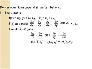 113
x
u
∂
∂
y
u
∂
∂
x
v
∂
∂
y
v
∂
∂
x
u
∂
∂
y
v
∂
∂
y
u
∂
∂
x
v
∂
∂−
Dengan demikian dapat disimpulkan bahwa :
i. Syarat perlu
f(z) = u(x,y) + iv(x,y), zo
= xo
+ i yo
f’(z) ada maka ,, ,
berlaku C-R yaitu :
= dan =
dan f’(z0
) = ux
(x0
,y0
) + i vx
(x0
,y0
)
ada di (xo, yo)
 