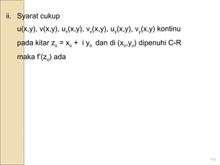 114
ii. Syarat cukup
u(x,y), v(x,y), ux(x,y), vx(x,y), uy(x,y), vy(x,y) kontinu
pada kitar zo = xo + i yo dan di (xo,yo) dipenuhi C-R
maka f’(zo) ada
 