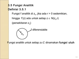 123
3.5 Fungsi Analitik
Definisi 3.5.1
Fungsi f analitik di zo, jika ada r > 0 sedemikian,
hingga f’(z) ada untuk setiap z ∈ N(zo,r)
(persekitaran zo)
r
f diferensiable
Fungsi analitik untuk setiap z∈ℂ dinamakan fungsi utuh
oz
 