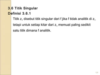 126
3.6 Titik Singular
Definisi 3.6.1
Titik z1 disebut titik singular dari f jika f tidak analitik di z1
tetapi untuk setiap kitar dari z1 memuat paling sedikit
satu titik dimana f analitik.
 