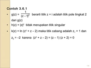 130
Contoh 3.6.1
• g(z) = berarti titik z = i adalah titik pole tingkat 2
dari g(z)
• h(z) = |z|2
tidak merupakan titik singular
• k(z) = ln (z2
+ z – 2) maka titik cabang adalah z1 = 1 dan
z2 = –2 karena (z2
+ z – 2) = (z – 1) (z + 2) = 0
2
)1z(
1
−
 