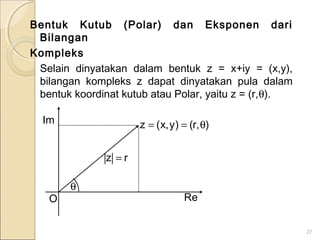 Bentuk Kutub (Polar) dan Eksponen dari
Bilangan
Kompleks
Selain dinyatakan dalam bentuk z = x+iy = (x,y),
bilangan kompleks z dapat dinyatakan pula dalam
bentuk koordinat kutub atau Polar, yaitu z = (r,θ).
27
O
θ
Im
Re
),r()y,x(z θ==
rz =
 