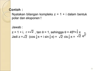 Contoh :
Nyatakan bilangan kompleks z = 1 + i dalam bentuk
polar dan eksponen !
Jawab :
z = 1 + i, r = , tan θ = 1, sehingga θ = 45⁰= π
Jadi z = (cos π + i sin π) = cis π =
32
2 4
1
4
1
2 4
1 2
i
4e
π2 4
1
 