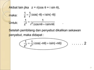 Akibat lain jika z = r(cos θ + i sin θ),
maka:
Untuk: .
Setelah pembilang dan penyebut dikalikan sekawan
penyebut, maka didapat :
. . . . . . 2
37
( )
( )θ+θ
=
θ−+θ−=
nsinincosr
1
z
1
)sin(i)cos(
r
1
z
1
nn
( ))nsin(i)ncos(
r
1
z
1
nn
θ−+θ−=
 