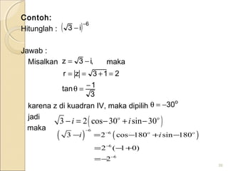 Contoh:
Hitunglah :
Jawab :
Misalkan maka
karena z di kuadran IV, maka dipilih
jadi
maka
39
3
1tan
213zr
,i3z
−=θ
=+==
−=
( ) ( )
6
6
6
6
3 2 cos 180 sin 180
2 ( 1 0)
2
o o
i i
−
−
−
−
− = − + −
= − +
=−
o
30−=θ
( ) 6
i3
−
−
( )3 2 cos 30 sin 30o o
i i− = − + −
 