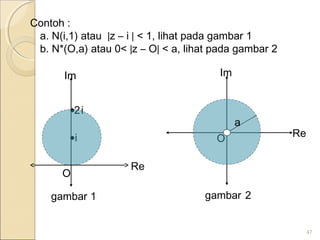 Contoh :
a. N(i,1) atau |z – i | < 1, lihat pada gambar 1
b. N*(O,a) atau 0< |z – O| < a, lihat pada gambar 2
47
Im
Re
•i
i2•
O
1gambar
Re
Im
O
2gambar
a
 
