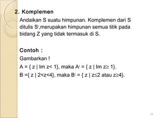 2. Komplemen
Andaikan S suatu himpunan. Komplemen dari S
ditulis Sc
,merupakan himpunan semua titik pada
bidang Z yang tidak termasuk di S.
Contoh :
Gambarkan !
A = { z | Im z< 1}, maka Ac
= { z | Im z≥ 1}.
B ={ z | 2<z<4}, maka Bc
= { z | z≤2 atau z≥4}.
48
 