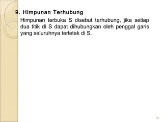 9. Himpunan Terhubung
Himpunan terbuka S disebut terhubung, jika setiap
dua titik di S dapat dihubungkan oleh penggal garis
yang seluruhnya terletak di S.
56
 