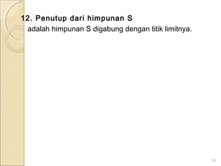 12. Penutup dari himpunan S
adalah himpunan S digabung dengan titik limitnya.
59
 