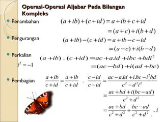 Operasi-Operasi Aljabar Pada BilanganOperasi-Operasi Aljabar Pada Bilangan
KompleksKompleks
 Penambahan
 Pengurangan
 Perkalian
 Pembagian
6
( ) ( )
( ) ( )
a ib c id a ib c id
a c i b d
+ + + = + + +
= + + +
( ) ( )
( ) ( )
a ib c id a ib c id
a c i b d
+ − + = + − −
= − + −
2
( ) . ( ) .
( ) ( )
a ib c id ac a id ibc bdi
ac bd i ad bc
+ + = + + +
= − + +
2
1i = −
2
2 2 2
2 2
2 2 2 2
. .
.
( )
.
a ib a ib c id ac a id i bc i bd
c id c id c id c d i
ac bd i bc ad
c d
ac bd bc ad
i
c d c d
+ + − − + −
= =
+ + − −
+ + −
=
+
+ −
= +
+ +
 