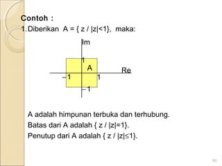 Contoh :
1.Diberikan A = { z / |z|<1}, maka:
A adalah himpunan terbuka dan terhubung.
Batas dari A adalah { z / |z|=1}.
Penutup dari A adalah { z / |z|≤1}.
60
Im
Re
1
11−
1−
A
 