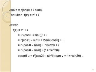 Jika z = r(cosθ + i sinθ).
Tentukan f(z) = z2
+ i
Jawab
f(z) = z2
+ i
= [r (cosθ+i sinθ)]2
+ i
= r2
[cos2
θ - sin2
θ + 2isinθcosθ] + i
= r2
(cos2
θ - sin2
θ) + r2
isin2θ + i
= r2
(cos2
θ - sin2
θ) +(1+r2
sin2θ)i
berarti u = r2
(cos2θ - sin2
θ) dan v = 1+r2
sin2θ) .
70
 