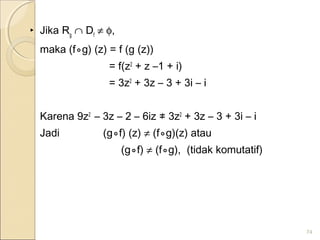 ‣ Jika Rg
∩ Df
≠ φ,
maka (f⃘g) (z) = f (g (z))
= f(z2
+ z –1 + i)
= 3z2
+ 3z – 3 + 3i – i
Karena 9z2
– 3z – 2 – 6iz ≠ 3z2
+ 3z – 3 + 3i – i
Jadi (g⃘f) (z) ≠ (f⃘g)(z) atau
(g⃘f) ≠ (f⃘g), (tidak komutatif)
74
 