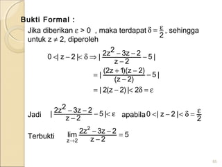 Bukti Formal :
Jika diberikan ε > 0 , maka terdapat , sehingga
untuk z ≠ 2, diperoleh
Jadi apabila
Terbukti
85
ε=δ<−=
−
−
−+
=
−
−
−−⇒δ<−<
2|)2z(2|
|5
)2z(
)2z)(1z2(
|
|5
2z
2z32z2||2z|0
2
ε=δ
ε<−
−
−− |5
2z
2z32z2|
2
|2z|0 ε=δ<−<
5
2z
2z3z2lim
2
2z
=
−
−−
→
 