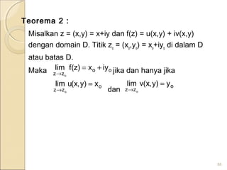 Teorema 2 :
Misalkan z = (x,y) = x+iy dan f(z) = u(x,y) + iv(x,y)
dengan domain D. Titik zo
= (xo
,yo
) = xo
+iyo
di dalam D
atau batas D.
Maka jika dan hanya jika
dan
88
oo
zz
iyx)z(flim
o
+=
→
o
zz
x)y,x(ulim
o
=
→
o
zz
y)y,x(vlim
o
=
→
 