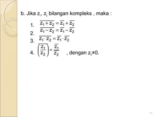 b. Jika z1
, z2
bilangan kompleks , maka :
1.
2.
3.
4. , dengan z2≠0.
13
2121 zzzz +=+
2121 zzzz −=−
2121 zzzz ⋅=⋅
2
1
2
1
z
z
z
z
=





2121 zzzz +=+
2121 zzzz −=−
2121 zzzz ⋅=⋅
2121 zzzz +=+
2121 zzzz −=−
 