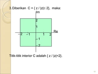 3.Diberikan C = { z / |z|≤ 2}, maka:
Titik-titik interior C adalah { z / |z|<2}.
62
Im
Re
1
11−
1−
2
22−
2−
 