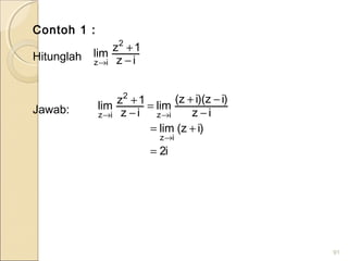 Contoh 1 :
Hitunglah
Jawab:
91
iz
1z
lim
2
iz −
+
→
i2
)iz(lim
iz
)iz)(iz(
lim
iz
1zlim
iz
iz
2
iz
=
+=
−
−+
=
−
+
→
→→
 