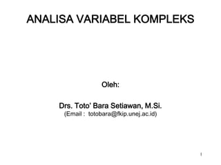 ANALISA VARIABEL KOMPLEKS




                  Oleh:

    Drs. Toto’ Bara Setiawan, M.Si.
     (Email : totobara@fkip.unej.ac.id)




                                          1
 