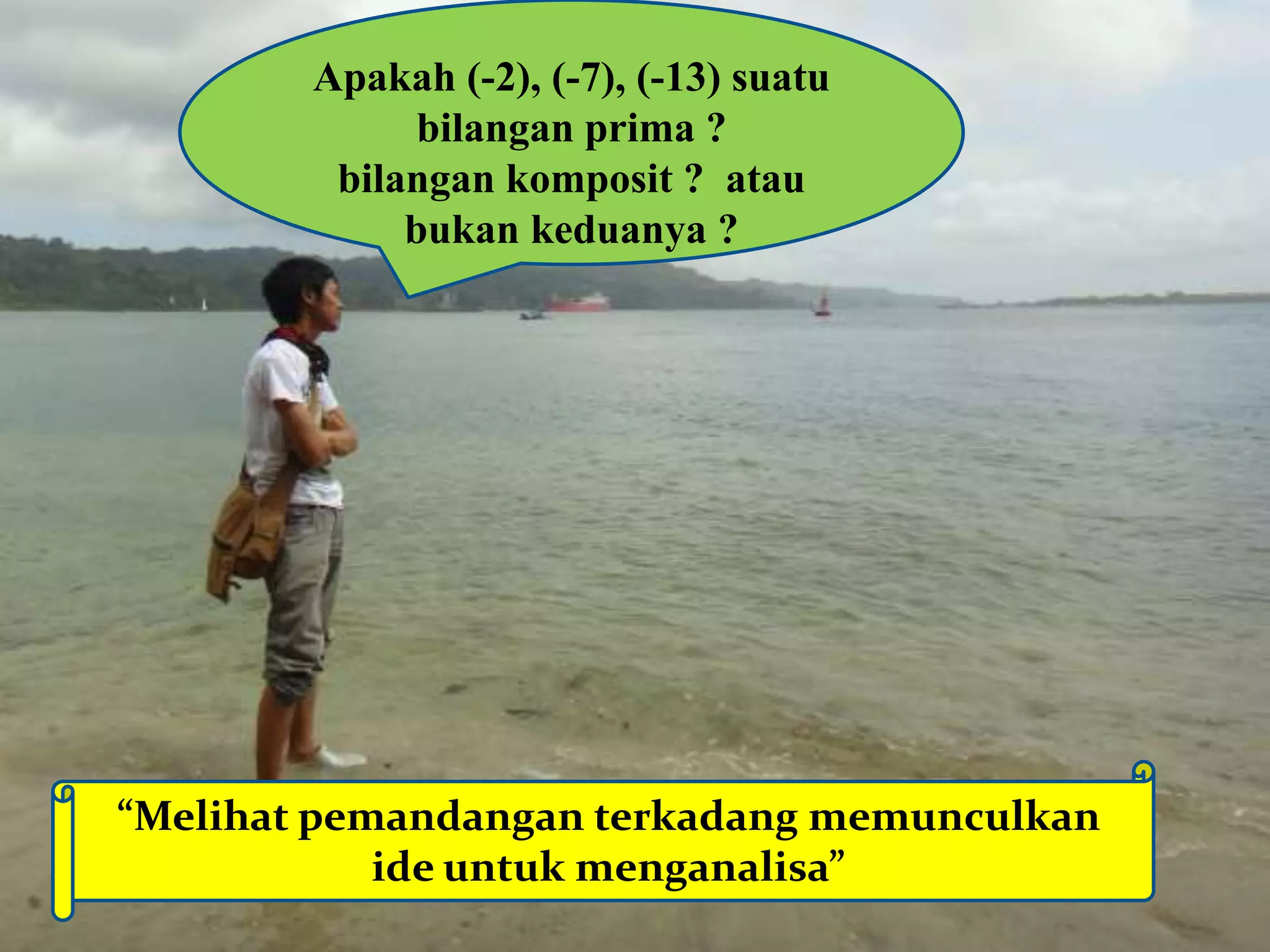 Apakah (-2), (-7), (-13) suatu
bilangan prima ?
bilangan komposit ? atau
bukan keduanya ?

“Melihat pemandangan terkadang memunculkan
ide untuk menganalisa”

 
