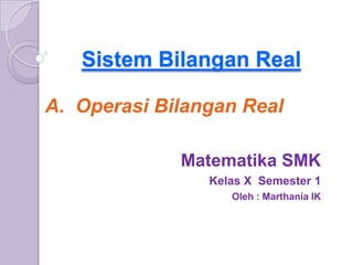 Sistem Bilangan Real

A. Operasi Bilangan Real

             Matematika SMK
                Kelas X Semester 1
                   Oleh : Marthania IK
 