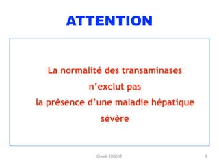 ATTENTION
La normalité des transaminases
n’exclut pas
la présence d’une maladie hépatique
sévère
3Claude EUGENE
 