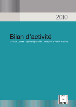 2010


Bilan d’activité
LIVRE au CENTRE - Agence régionale du Centre pour le livre et la lecture
 