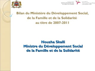 Nouzha Skalli Ministre du Développement Social de la Famille et de la Solidarité Bilan du Ministère du Développement Social, de la Famille et de la Solidarité  au titre de 2007-2011 