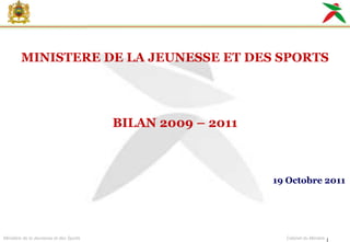 MINISTERE DE LA JEUNESSE ET DES SPORTS




                                         BILAN 2009 Ŕ 2011



                                                             19 Octobre 2011




Ministère de la Jeunesse et des Sports                         Cabinet du Ministre
 