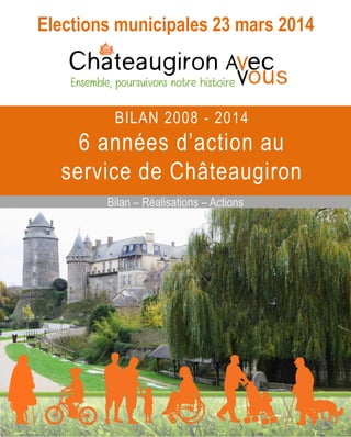Elections municipales 23 mars 2014

BILAN 2008 - 2014

6 années d’action au
service de Châteaugiron
Bilan – Réalisations – Actions

 