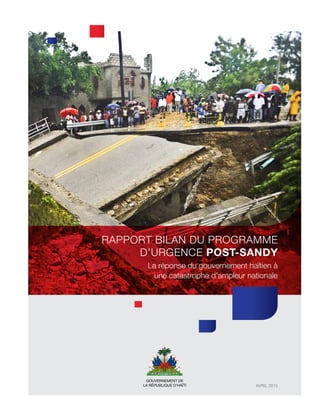 GOUVERNEMENT DE
LA RÉPUBLIQUE D’HAÏTI AVRIL 2015
Rapport BILAN DU Programme
d’Urgence Post-Sandy
La réponse du gouvernement haïtien à
une catastrophe d’ampleur nationale
 