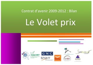  
       	
  

       	
  
              	
  
  Contrat	
  d’avenir	
  2009-­‐2012	
  :	
  Bilan	
  
       	
  

       	
     	
  



	
  	
  Le	
  Volet	
  prix	
  
       	
  

       	
  

       	
  

       	
  

       	
  

       	
  

       	
  

       	
  

       	
  

       	
            	
  

       	
  

       	
  

       	
  
 