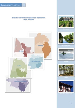 Pyrénées-­‐Atlan;ques	
  
Détail	
  des	
  interven;ons	
  régionales	
  par	
  Département	
  
	
  et	
  par	
  Territoire	
  
Landes	
  
Lot-­‐et-­‐Garonne	
  
Gironde	
  
Dordogne	
  
Dordogne	
  
Lot-­‐et-­‐Garonne	
  
Gironde	
  
Landes	
  
Pyrénées-­‐Atlan;ques	
  
Organisa/on	
  Touris/que	
  
23	
  
 