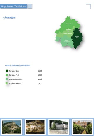 Périgord	
  
Noir	
  
Périgord	
  Vert	
  
Grand	
  
Bergeracois	
  
L’Isle	
  en	
  Périgord	
  
Périgueux	
  
Quatre	
  territoires	
  conven;onnés	
  
Grand	
  Bergeracois	
   2009	
  
Périgord	
  Vert	
   2009	
  
2008	
  
L’Isle	
  en	
  Périgord	
   2010	
  
Dordogne	
  
La	
  
Périgord	
  Noir	
  
Organisa/on	
  Touris/que	
  
39	
  
 