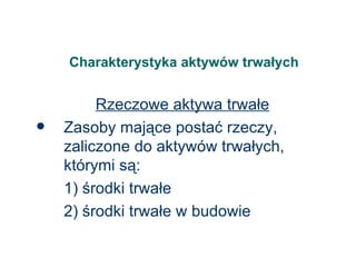 Charakterystyka aktywów trwałych Rzeczowe aktywa trwałe Zasoby mające postać rzeczy, zaliczone do aktywów trwałych, którymi są: 1) środki trwałe 2) środki trwałe w budowie 