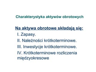 Charakterystyka aktywów obrotowych Na aktywa obrotowe składają się: I. Zapasy. II. Należności krótkoterminowe. III. Inwestycje krótkoterminowe. IV. Krótkoterminowe rozliczenia międzyokresowe  