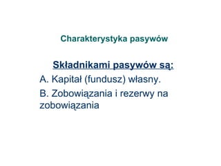 Charakterystyka pasywów Składnikami pasywów są: A. Kapitał (fundusz) własny. B. Zobowiązania i rezerwy na zobowiązania 