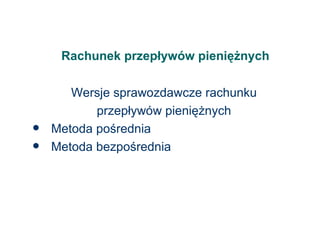 Rachunek przepływów pieniężnych Wersje sprawozdawcze rachunku przepływów pieniężnych Metoda pośrednia Metoda bezpośrednia 