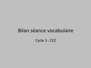 Bilan séance vocabulaire
       Cycle 3 : CE2
 