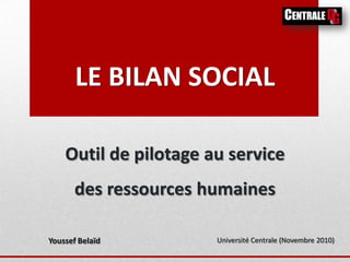 LE BILAN SOCIAL

    Outil de pilotage au service
       des ressources humaines

Youssef Belaïd         Université Centrale (Novembre 2010)
 