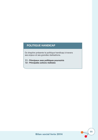 Bilan social Inria 2014
89
POLITIQUE HANDICAP
Ce chapitre présente la politique handicap à travers
ses enjeux et ses grandes réalisations.
7.1 - Principaux axes politiques poursuivis
7.2 - Principales actions réalisées
 