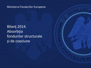 Bilanţ 2014.
Absorbţia
fondurilor structurale
și de coeziune
Ministerul Fondurilor Europene
 