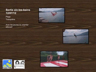 Sortie aix-les-bains
12/07/12
Plage
Trampoline

Avec les jeunes du chantier
éducatif
 