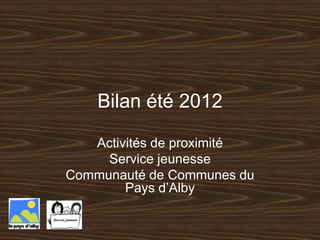 Bilan été 2012

   Activités de proximité
     Service jeunesse
Communauté de Communes du
        Pays d’Alby
 