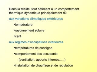 Dans la réalité, tout bâtiment a un comportement
thermique dynamique principalement dû
aux variations climatiques extérieures
•température
•rayonnement solaire
•vent
aux régimes d’occupations intérieures
•températures de consigne
•comportement des occupants
(ventilation, apports internes,….)
•installation de chauffage et de régulation
 