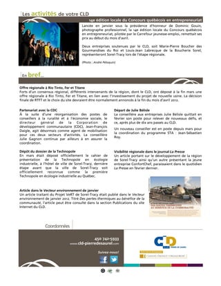 Les activités de votre CLD
                                             14e édition locale du Concours québécois en entrepreneuriat
                                        Lancée en janvier sous la présidence d’honneur de Dominic Gouin,
                                        photographe professionnel, la 14e édition locale du Concours québécois
                                        en entrepreneuriat, pilotée par le Carrefour jeunesse-emploi, remettait ses
                                        prix au début du mois d’avril.

                                        Deux entreprises soutenues par le CLD, soit Marie-Pierre Boucher des
                                        Gourmandises du Roi et Louis-Jean Labrecque de la Boucherie Sorel,
                                        représenteront Sorel-Tracy lors de l’étape régionale.

                                        (Photo : André Péloquin)



 En   bref...
Offre régionale à Rio Tinto, Fer et Titane
Forts d’un consensus régional, différents intervenants de la région, dont le CLD, ont déposé à la fin mars une
offre régionale à Rio Tinto, Fer et Titane, en lien avec l'investissement du projet de nouvelle usine. La décision
finale de RTFT et le choix du site devraient être normalement annoncés à la fin du mois d’avril 2012.

Partenariat avec la CDC                                        Départ de Julie Bélisle
À la suite d’une réorganisation des postes de                  La conseillère aux entreprises Julie Bélisle quittait en
conseillers à la ruralité et à l’économie sociale, le          février son poste pour relever de nouveaux défis, et
directeur    général     de   la   Corporation    de           ce, après plus de dix ans passés au CLD.
développement communautaire (CDC), Jean-François
                                                               Un nouveau conseiller est en poste depuis mars pour
Daigle, agit désormais comme agent de mobilisation
                                                               la coordination du programme STA : Jean-Sébastien
pour ces deux secteurs d’activités. La conseillère
                                                               Roy.
Julie Gagnon continue par ailleurs à en assurer la
coordination.

Dépôt du dossier de la Technopole                              Visibilité régionale dans le journal La Presse
En mars était déposé officiellement le cahier de               Un article portant sur le développement de la région
présentation de la Technopole en écologie                      de Sorel-Tracy ainsi qu’un autre présentant la jeune
industrielle, à l’hôtel de ville de Sorel-Tracy, dernière      entreprise ConfortChef, paraissaient dans le quotidien
étape avant que la ville de Sorel-Tracy soit                   La Presse en février dernier.
officiellement reconnue comme la première
Technopole en écologie industrielle au Québec.



Article dans le Vecteur environnement de janvier
Un article traitant du Projet VeRT de Sorel-Tracy était publié dans le Vecteur
environnement de janvier 2012. Titré Des pertes thermiques au bénéfice de la
communauté, l’article peut être consulté dans la section Publications du site
Internet du CLD.




                Coordonnées

                                                450 742-5933
                                www.cld-pierredesaurel.com


                                                   Suivez-nous!
 