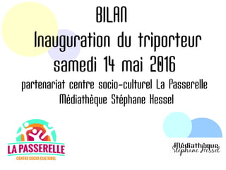 BILAN 
 Inauguration du triporteur
samedi 14 mai 2016
partenariat centre socio-culturel La Passerelle
 Médiathèque Stéphane Hessel
 