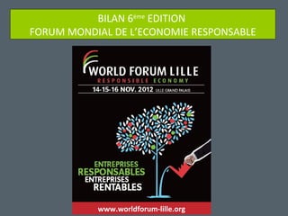 BILAN 6ème EDITION
FORUM MONDIAL DE L’ECONOMIE RESPONSABLE




           www.worldforum-lille.org
 